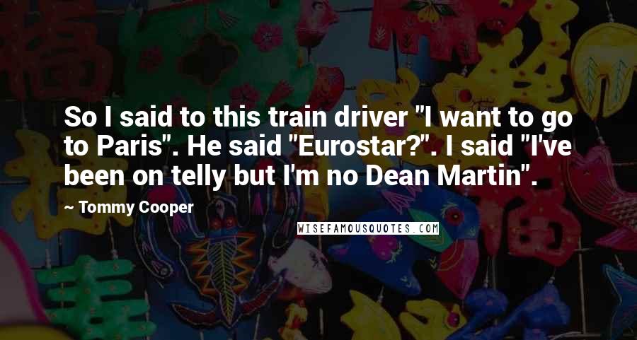 Tommy Cooper Quotes: So I said to this train driver "I want to go to Paris". He said "Eurostar?". I said "I've been on telly but I'm no Dean Martin".