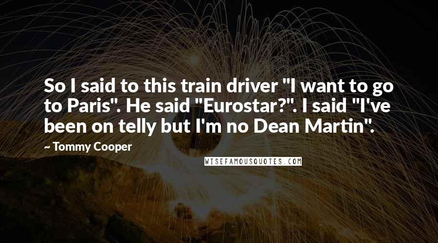 Tommy Cooper Quotes: So I said to this train driver "I want to go to Paris". He said "Eurostar?". I said "I've been on telly but I'm no Dean Martin".
