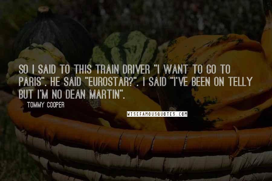 Tommy Cooper Quotes: So I said to this train driver "I want to go to Paris". He said "Eurostar?". I said "I've been on telly but I'm no Dean Martin".