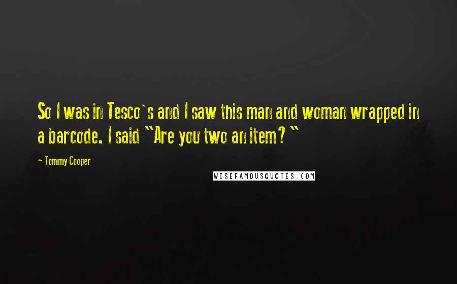 Tommy Cooper Quotes: So I was in Tesco's and I saw this man and woman wrapped in a barcode. I said "Are you two an item?"