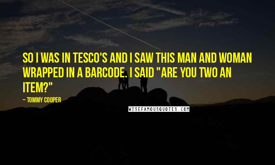 Tommy Cooper Quotes: So I was in Tesco's and I saw this man and woman wrapped in a barcode. I said "Are you two an item?"