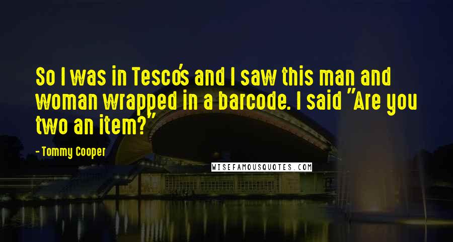 Tommy Cooper Quotes: So I was in Tesco's and I saw this man and woman wrapped in a barcode. I said "Are you two an item?"