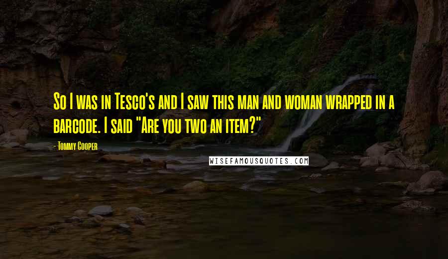 Tommy Cooper Quotes: So I was in Tesco's and I saw this man and woman wrapped in a barcode. I said "Are you two an item?"