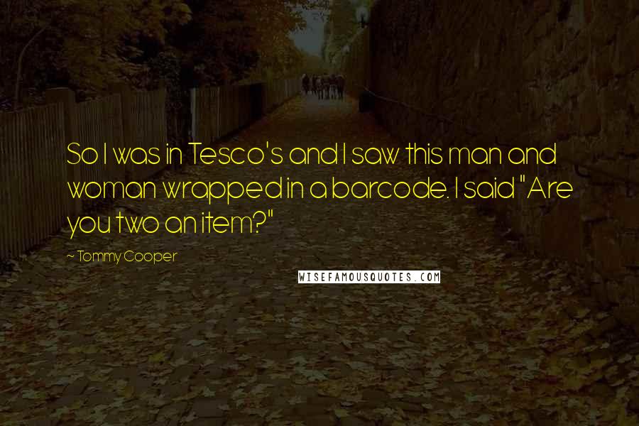 Tommy Cooper Quotes: So I was in Tesco's and I saw this man and woman wrapped in a barcode. I said "Are you two an item?"