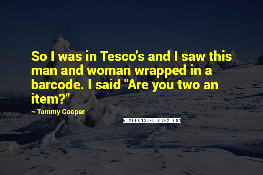 Tommy Cooper Quotes: So I was in Tesco's and I saw this man and woman wrapped in a barcode. I said "Are you two an item?"