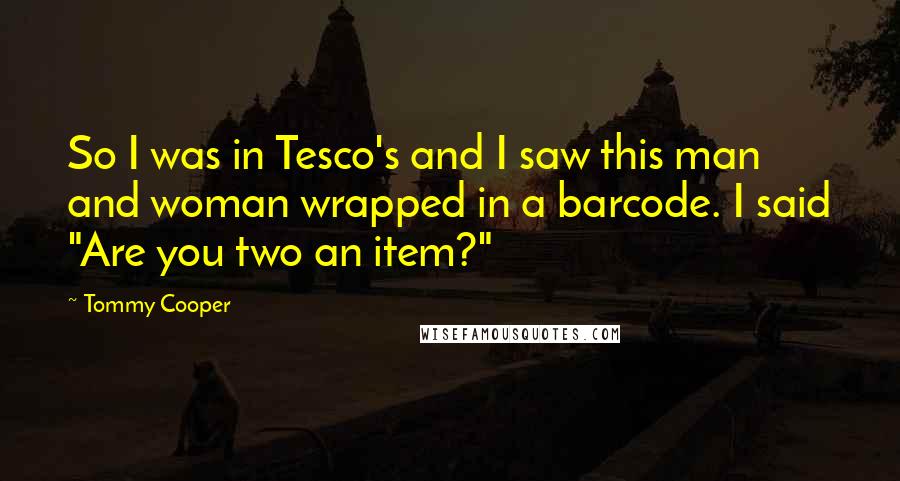 Tommy Cooper Quotes: So I was in Tesco's and I saw this man and woman wrapped in a barcode. I said "Are you two an item?"