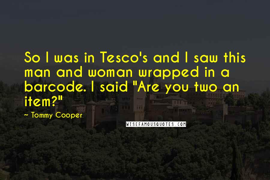 Tommy Cooper Quotes: So I was in Tesco's and I saw this man and woman wrapped in a barcode. I said "Are you two an item?"