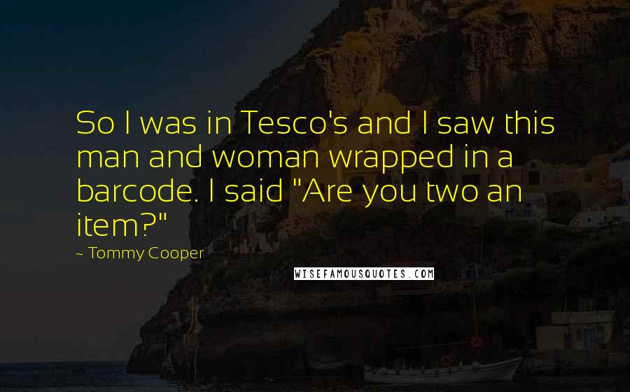 Tommy Cooper Quotes: So I was in Tesco's and I saw this man and woman wrapped in a barcode. I said "Are you two an item?"