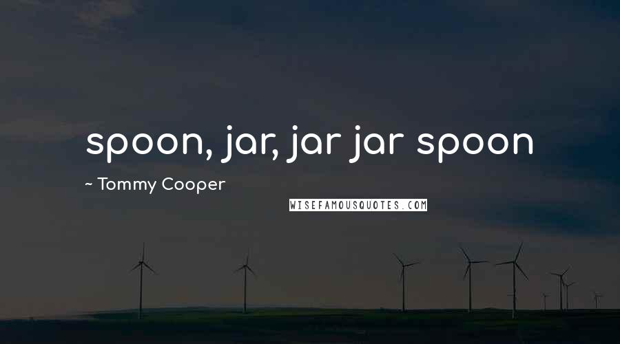 Tommy Cooper Quotes: spoon, jar, jar jar spoon