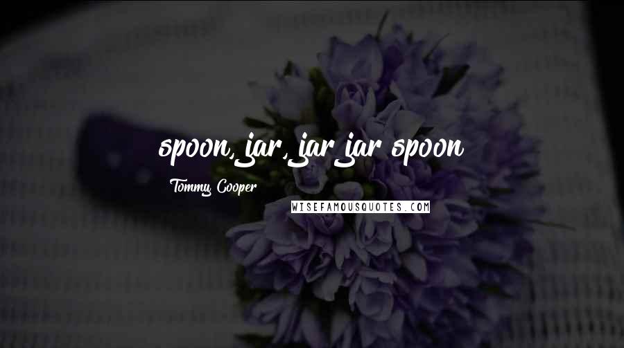 Tommy Cooper Quotes: spoon, jar, jar jar spoon