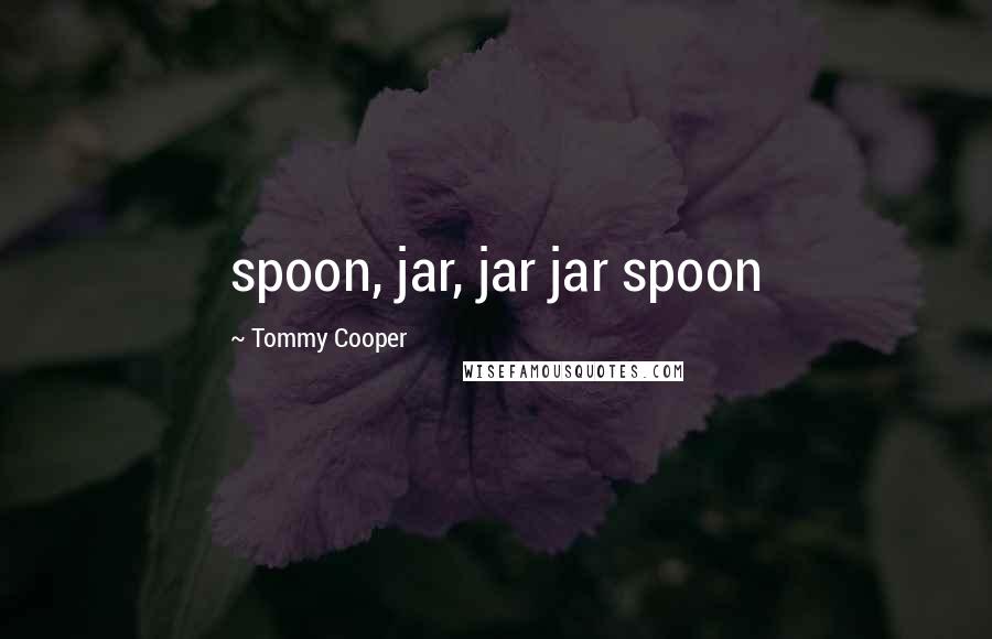 Tommy Cooper Quotes: spoon, jar, jar jar spoon