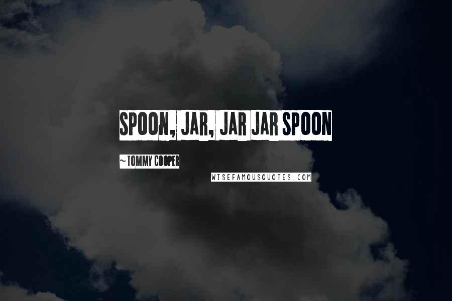 Tommy Cooper Quotes: spoon, jar, jar jar spoon