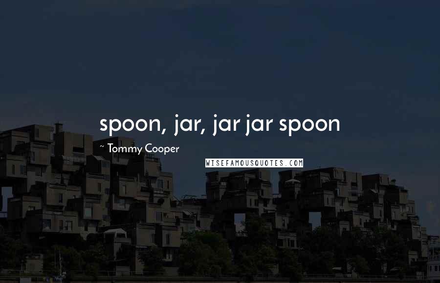 Tommy Cooper Quotes: spoon, jar, jar jar spoon