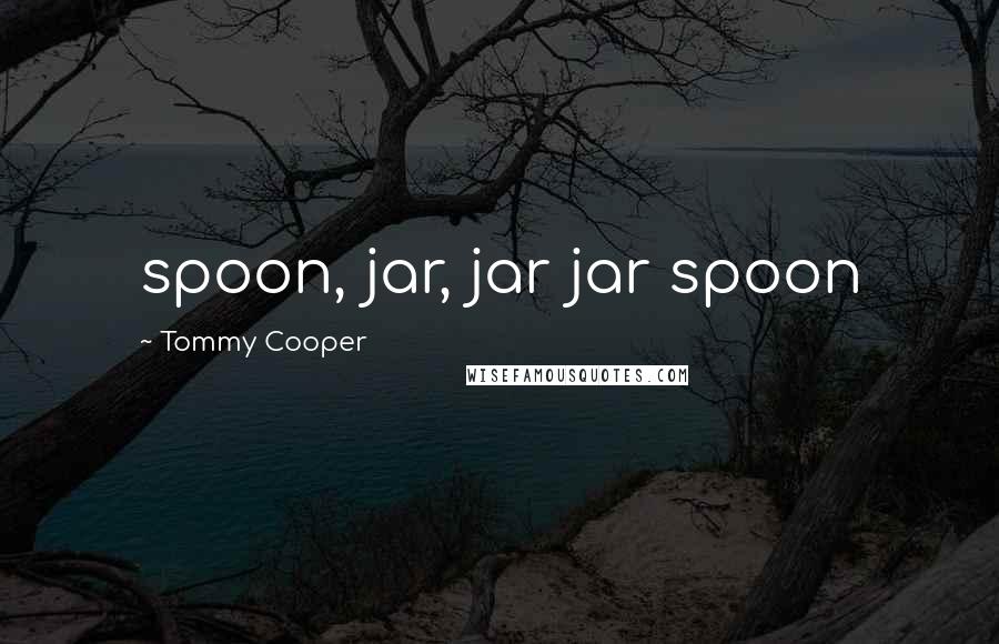 Tommy Cooper Quotes: spoon, jar, jar jar spoon