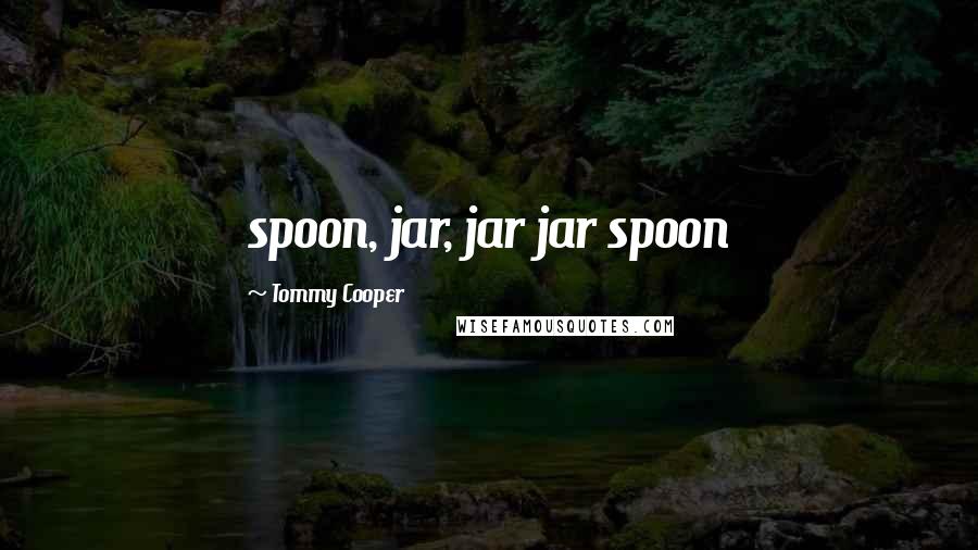 Tommy Cooper Quotes: spoon, jar, jar jar spoon