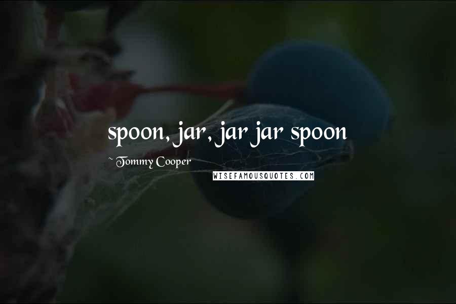 Tommy Cooper Quotes: spoon, jar, jar jar spoon