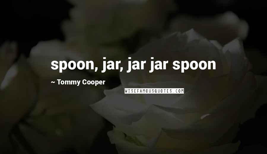 Tommy Cooper Quotes: spoon, jar, jar jar spoon