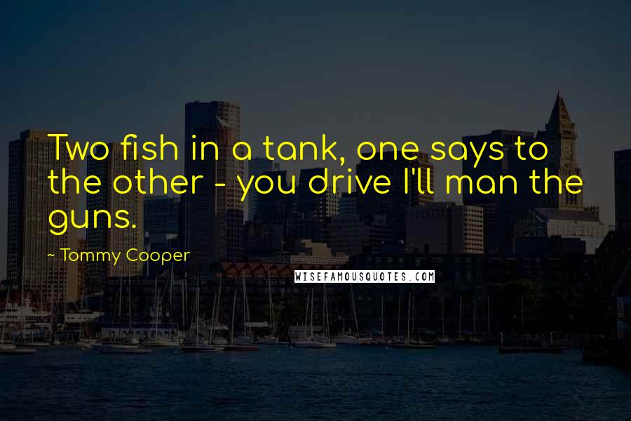 Tommy Cooper Quotes: Two fish in a tank, one says to the other - you drive I'll man the guns.