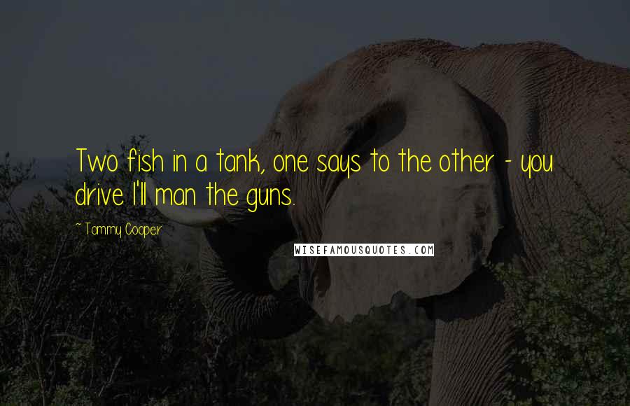 Tommy Cooper Quotes: Two fish in a tank, one says to the other - you drive I'll man the guns.