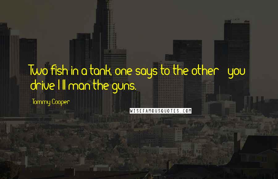 Tommy Cooper Quotes: Two fish in a tank, one says to the other - you drive I'll man the guns.