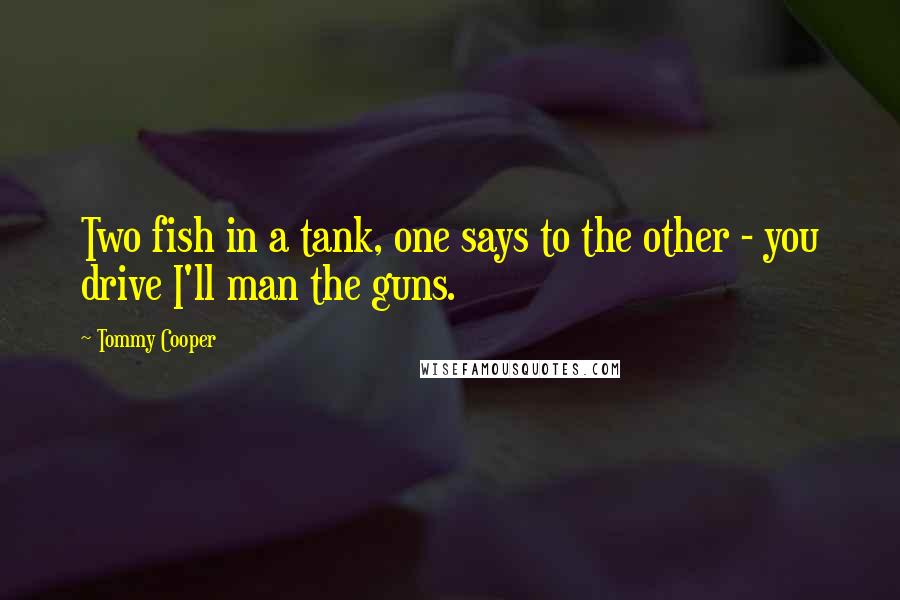 Tommy Cooper Quotes: Two fish in a tank, one says to the other - you drive I'll man the guns.