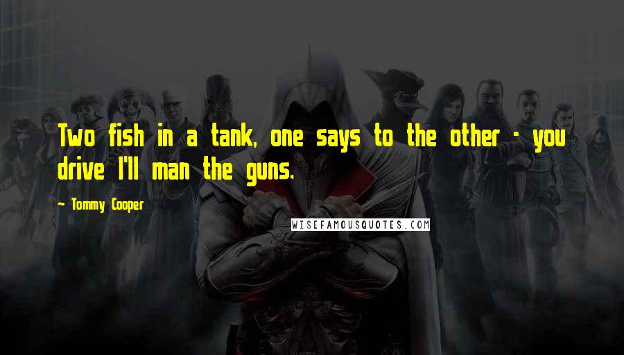 Tommy Cooper Quotes: Two fish in a tank, one says to the other - you drive I'll man the guns.