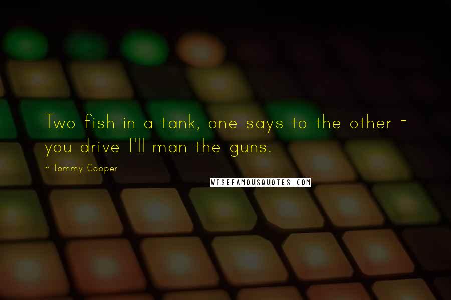 Tommy Cooper Quotes: Two fish in a tank, one says to the other - you drive I'll man the guns.