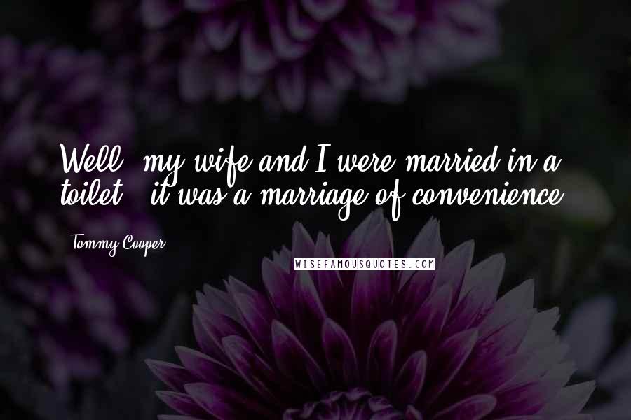 Tommy Cooper Quotes: Well, my wife and I were married in a toilet - it was a marriage of convenience!