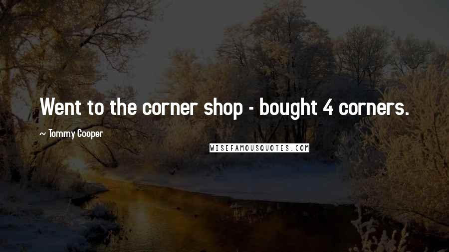 Tommy Cooper Quotes: Went to the corner shop - bought 4 corners.