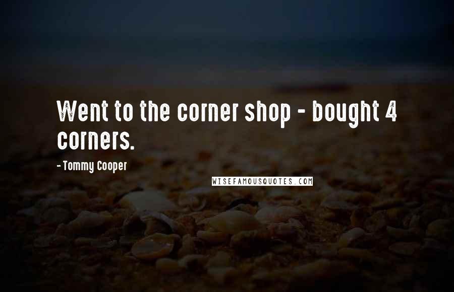 Tommy Cooper Quotes: Went to the corner shop - bought 4 corners.