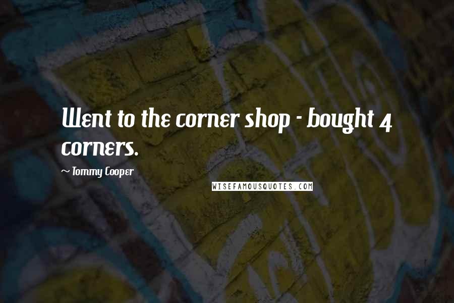 Tommy Cooper Quotes: Went to the corner shop - bought 4 corners.