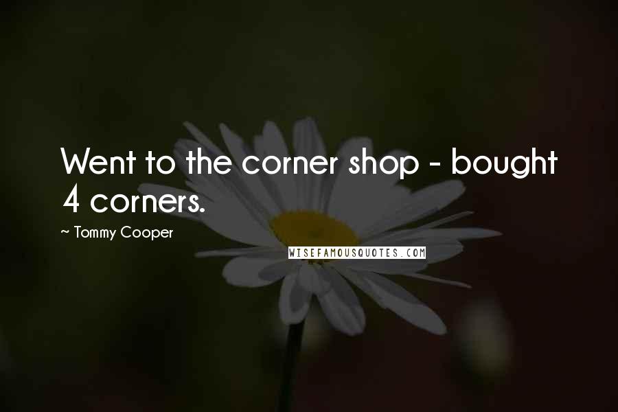 Tommy Cooper Quotes: Went to the corner shop - bought 4 corners.