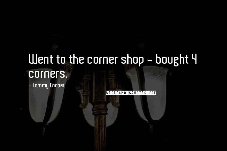 Tommy Cooper Quotes: Went to the corner shop - bought 4 corners.