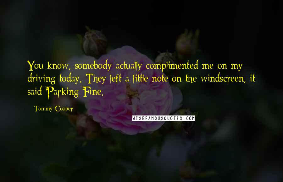 Tommy Cooper Quotes: You know, somebody actually complimented me on my driving today. They left a little note on the windscreen, it said 'Parking Fine.