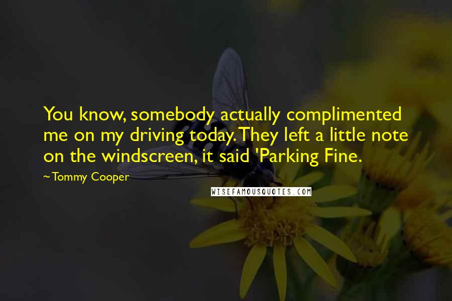 Tommy Cooper Quotes: You know, somebody actually complimented me on my driving today. They left a little note on the windscreen, it said 'Parking Fine.