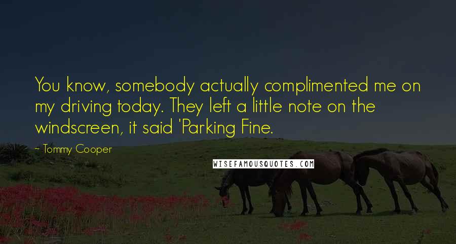 Tommy Cooper Quotes: You know, somebody actually complimented me on my driving today. They left a little note on the windscreen, it said 'Parking Fine.