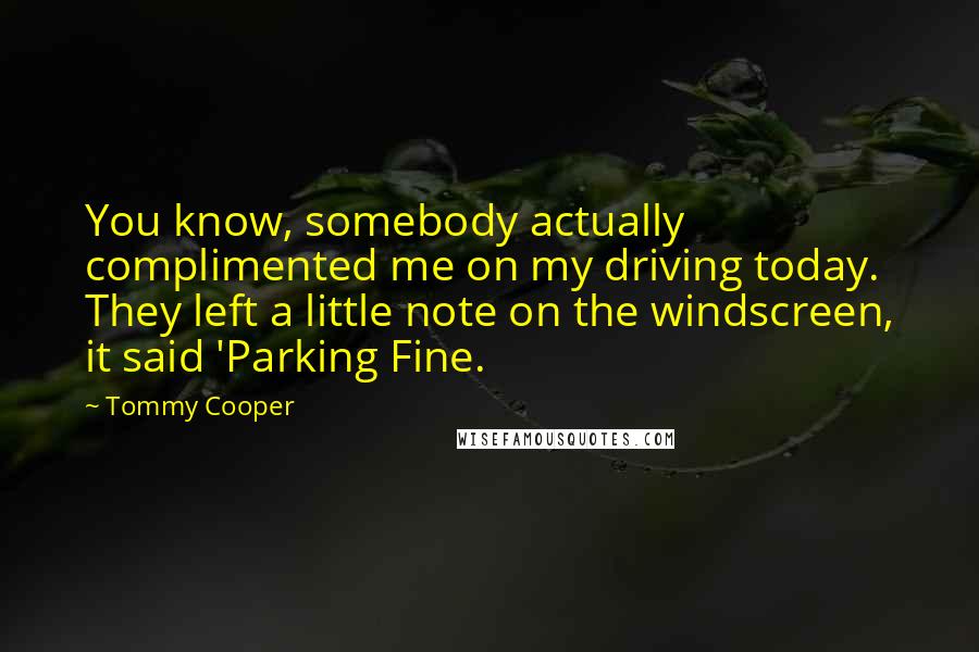 Tommy Cooper Quotes: You know, somebody actually complimented me on my driving today. They left a little note on the windscreen, it said 'Parking Fine.