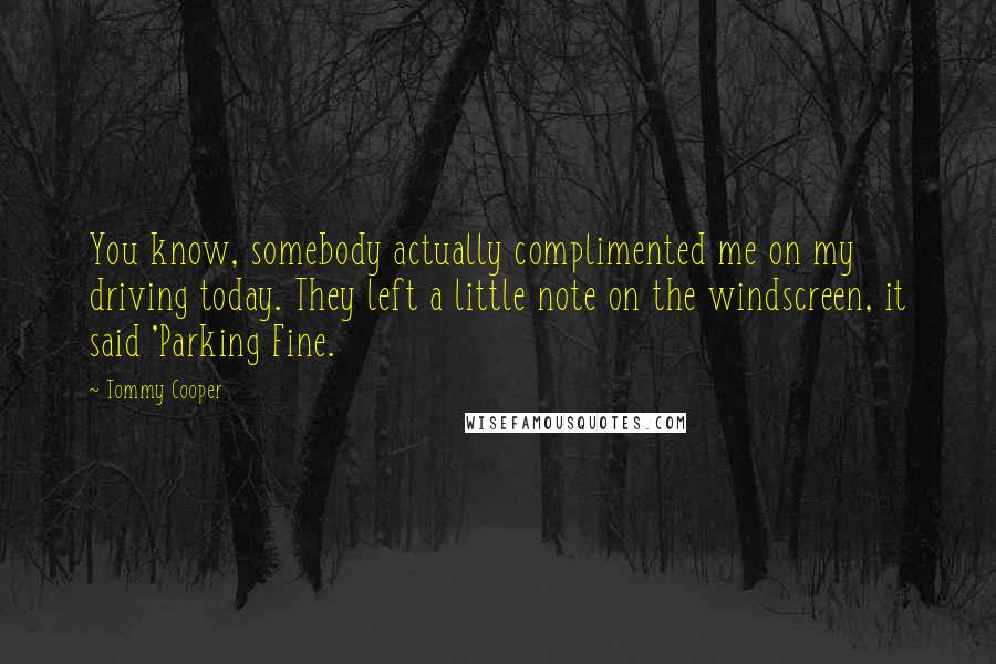 Tommy Cooper Quotes: You know, somebody actually complimented me on my driving today. They left a little note on the windscreen, it said 'Parking Fine.