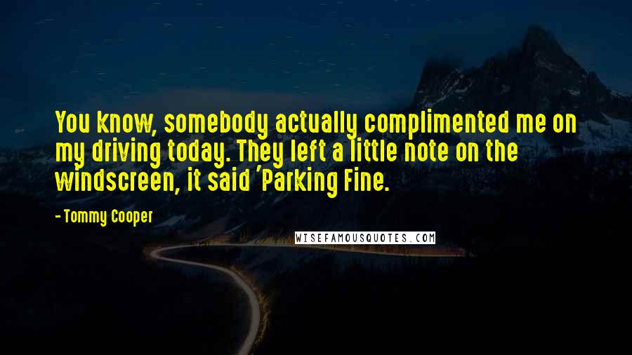 Tommy Cooper Quotes: You know, somebody actually complimented me on my driving today. They left a little note on the windscreen, it said 'Parking Fine.