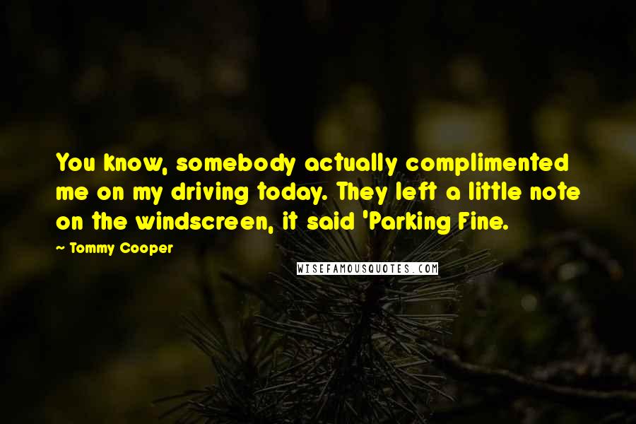 Tommy Cooper Quotes: You know, somebody actually complimented me on my driving today. They left a little note on the windscreen, it said 'Parking Fine.