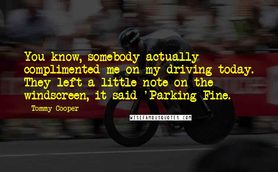 Tommy Cooper Quotes: You know, somebody actually complimented me on my driving today. They left a little note on the windscreen, it said 'Parking Fine.