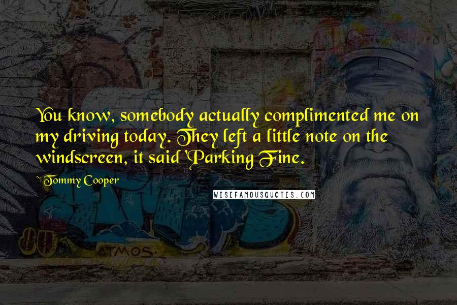 Tommy Cooper Quotes: You know, somebody actually complimented me on my driving today. They left a little note on the windscreen, it said 'Parking Fine.