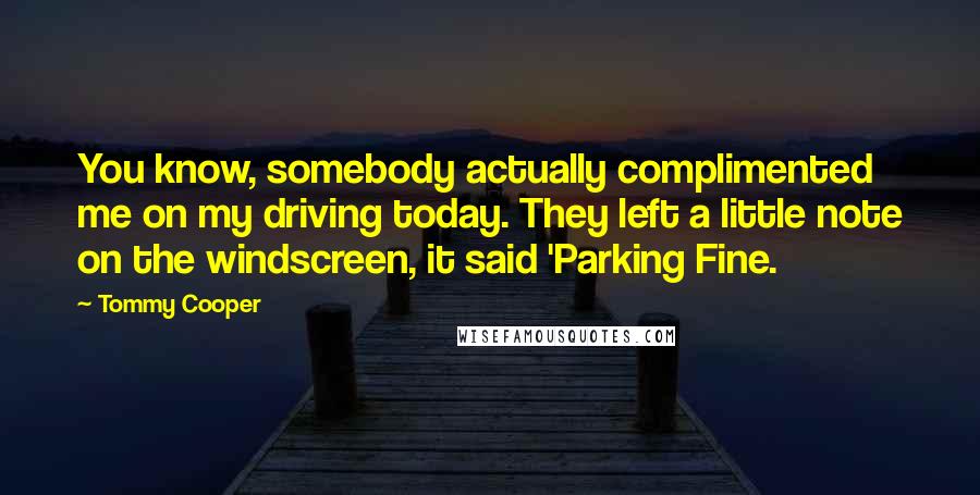 Tommy Cooper Quotes: You know, somebody actually complimented me on my driving today. They left a little note on the windscreen, it said 'Parking Fine.