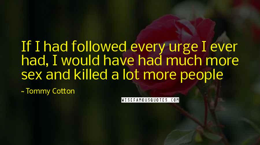 Tommy Cotton Quotes: If I had followed every urge I ever had, I would have had much more sex and killed a lot more people