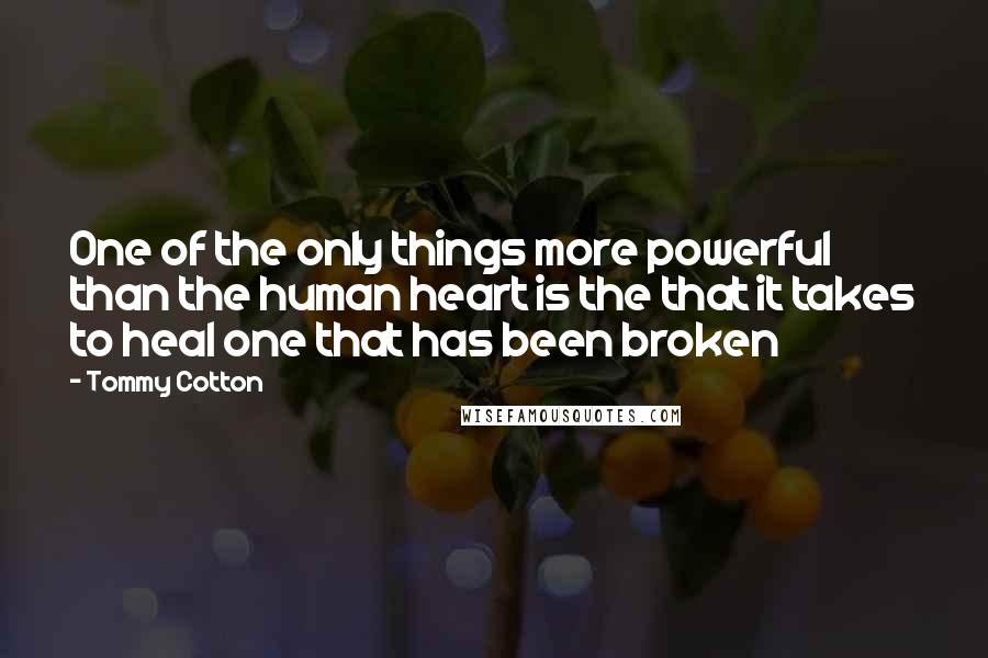 Tommy Cotton Quotes: One of the only things more powerful than the human heart is the that it takes to heal one that has been broken