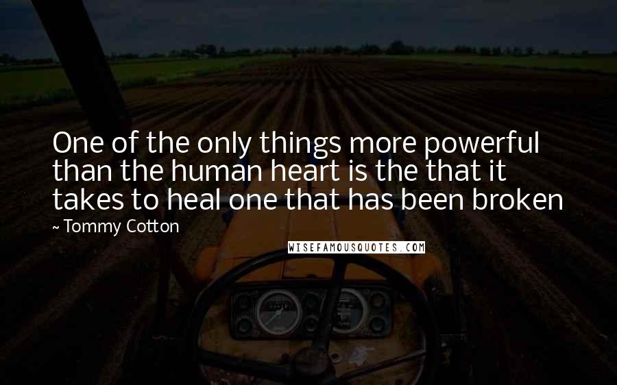 Tommy Cotton Quotes: One of the only things more powerful than the human heart is the that it takes to heal one that has been broken