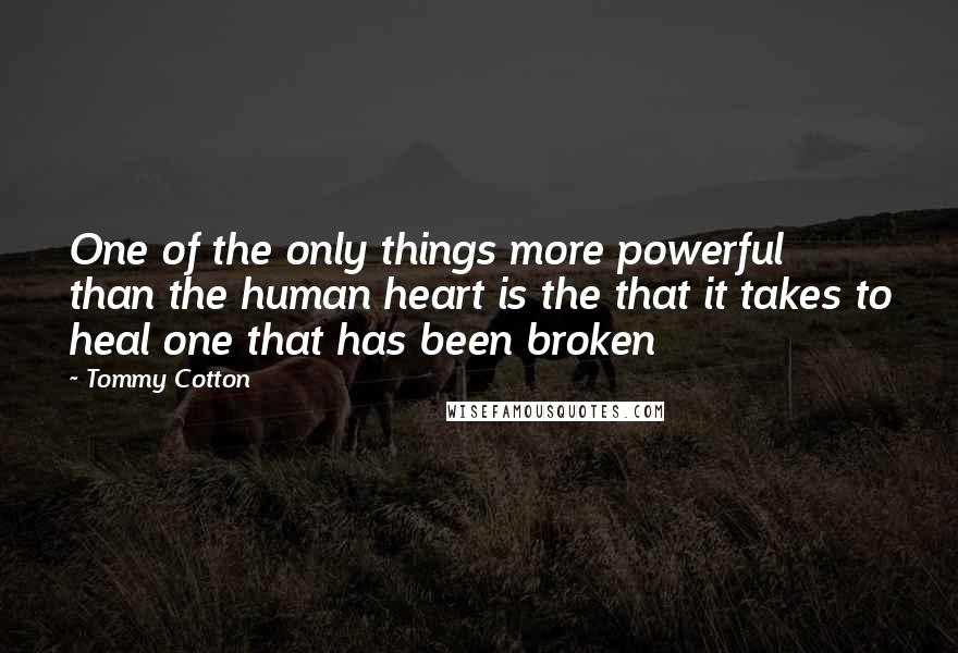 Tommy Cotton Quotes: One of the only things more powerful than the human heart is the that it takes to heal one that has been broken