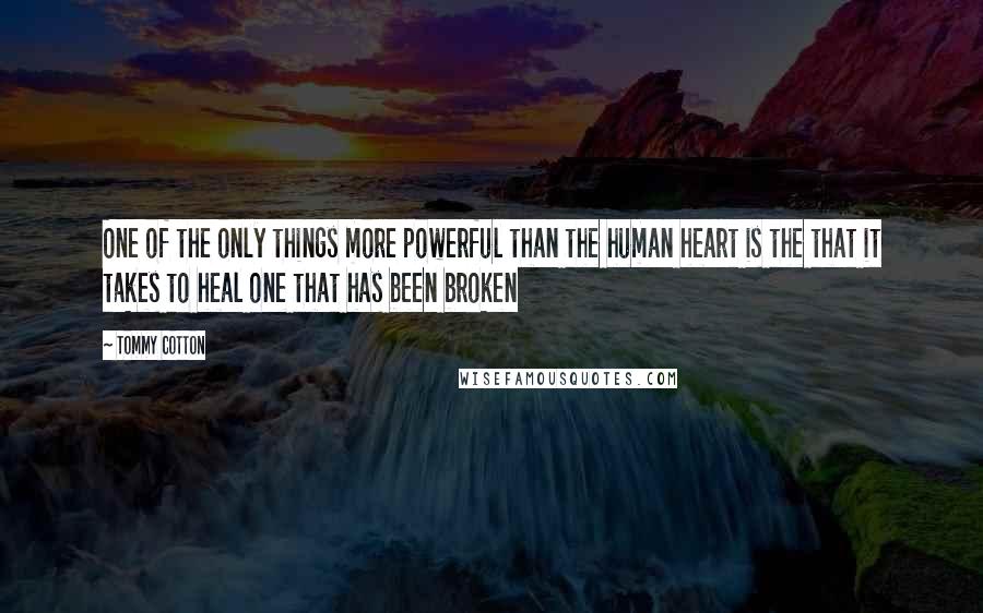 Tommy Cotton Quotes: One of the only things more powerful than the human heart is the that it takes to heal one that has been broken