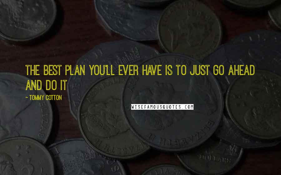 Tommy Cotton Quotes: The best plan you'll ever have is to just go ahead and do it