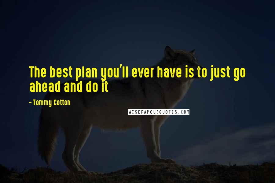 Tommy Cotton Quotes: The best plan you'll ever have is to just go ahead and do it